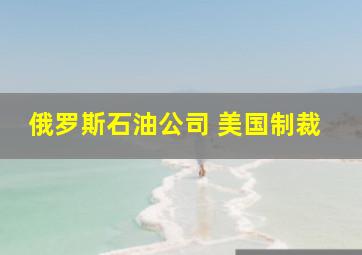 俄罗斯石油公司 美国制裁